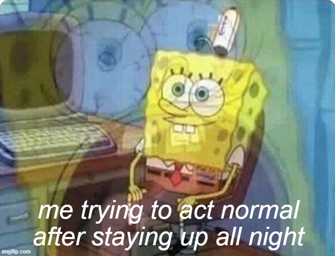 spongebob screaming inside | me trying to act normal after staying up all night | image tagged in spongebob screaming inside | made w/ Imgflip meme maker