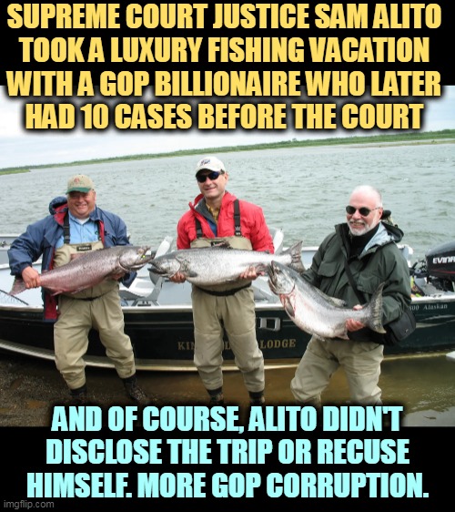 But Trump's boxes! | SUPREME COURT JUSTICE SAM ALITO 
TOOK A LUXURY FISHING VACATION 
WITH A GOP BILLIONAIRE WHO LATER 
HAD 10 CASES BEFORE THE COURT; AND OF COURSE, ALITO DIDN'T DISCLOSE THE TRIP OR RECUSE HIMSELF. MORE GOP CORRUPTION. | image tagged in sam alito,supreme court,corrupt,corruption | made w/ Imgflip meme maker