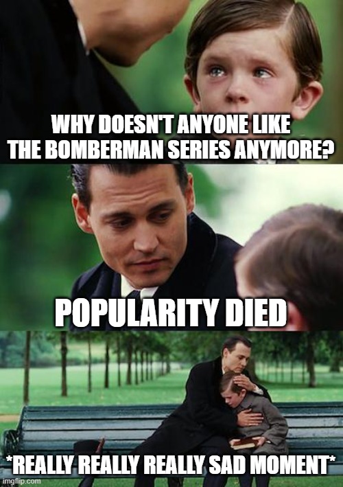 Finding Neverland Meme | WHY DOESN'T ANYONE LIKE THE BOMBERMAN SERIES ANYMORE? POPULARITY DIED; *REALLY REALLY REALLY SAD MOMENT* | image tagged in memes,finding neverland,bomberman,sad but true | made w/ Imgflip meme maker