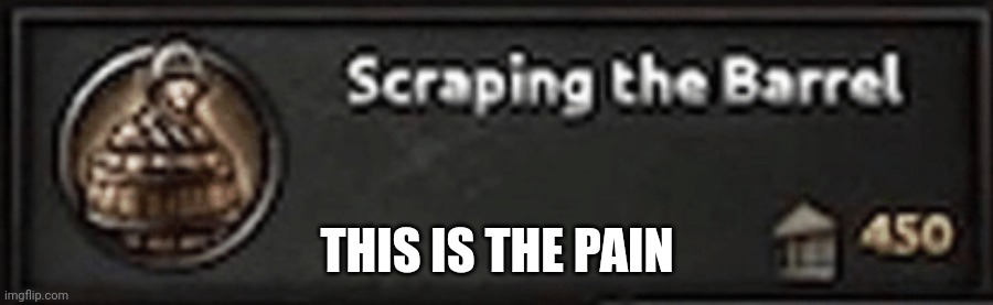 Scraping the Barrel | THIS IS THE PAIN | image tagged in scraping the barrel | made w/ Imgflip meme maker