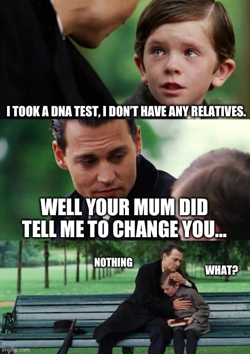 Oof | I TOOK A DNA TEST, I DON’T HAVE ANY RELATIVES. WELL YOUR MUM DID TELL ME TO CHANGE YOU…; NOTHING; WHAT? | image tagged in memes,finding neverland | made w/ Imgflip meme maker