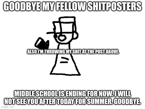 It must be said. Also no, i'm not underage. I'm 13. | GOODBYE MY FELLOW SHITPOSTERS; ALSO I'M THROWING MY SHIT AT THE POST ABOVE. MIDDLE SCHOOL IS ENDING FOR NOW. I WILL NOT SEE YOU AFTER TODAY FOR SUMMER. GOODBYE. | made w/ Imgflip meme maker