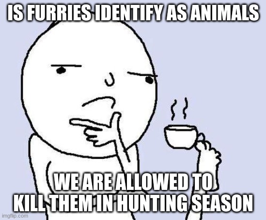 kill them all | IS FURRIES IDENTIFY AS ANIMALS; WE ARE ALLOWED TO KILL THEM IN HUNTING SEASON | image tagged in thinking meme | made w/ Imgflip meme maker