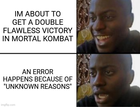 Oh yeah! Oh no... | IM ABOUT TO GET A DOUBLE FLAWLESS VICTORY IN MORTAL KOMBAT; AN ERROR HAPPENS BECAUSE OF "UNKNOWN REASONS" | image tagged in oh yeah oh no | made w/ Imgflip meme maker