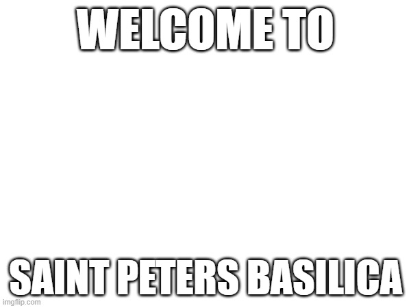 Welcome, | WELCOME TO; SAINT PETERS BASILICA | made w/ Imgflip meme maker