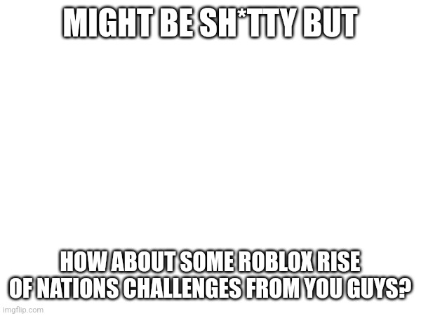 Insert title | MIGHT BE SH*TTY BUT; HOW ABOUT SOME ROBLOX RISE OF NATIONS CHALLENGES FROM YOU GUYS? | image tagged in challenge,roblox | made w/ Imgflip meme maker