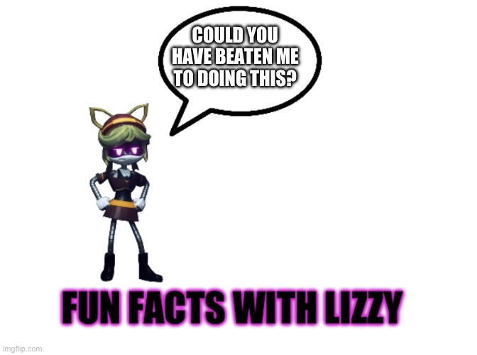 Fun facts with Lizzy | COULD YOU HAVE BEATEN ME TO DOING THIS? | image tagged in fun facts with lizzy | made w/ Imgflip meme maker