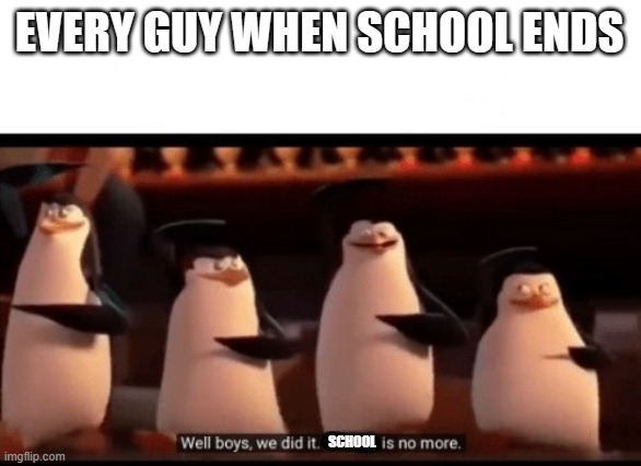 aw | EVERY GUY WHEN SCHOOL ENDS; SCHOOL | image tagged in well boys we did it blank is no more | made w/ Imgflip meme maker