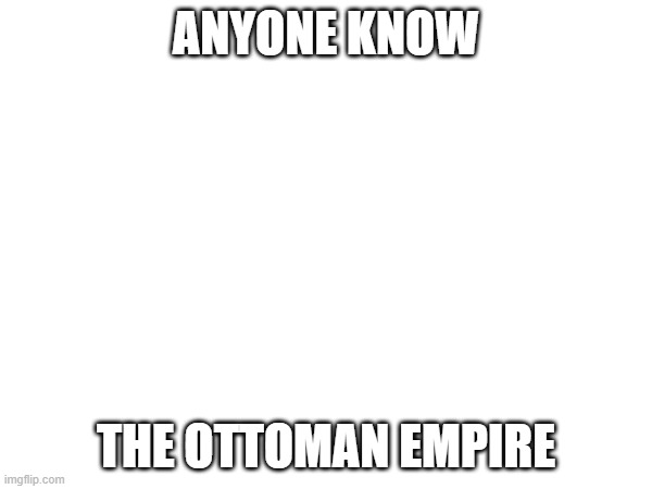 ANYONE KNOW; THE OTTOMAN EMPIRE | made w/ Imgflip meme maker