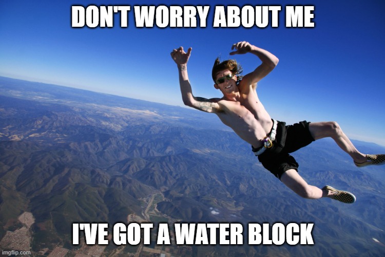 skydive without a parachute | DON'T WORRY ABOUT ME; I'VE GOT A WATER BLOCK | image tagged in skydive without a parachute | made w/ Imgflip meme maker