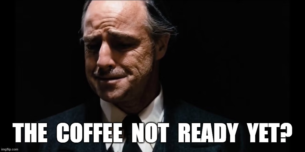 THE COFFEE NOT READY YET? | THE  COFFEE  NOT  READY  YET? | image tagged in the godfather | made w/ Imgflip meme maker