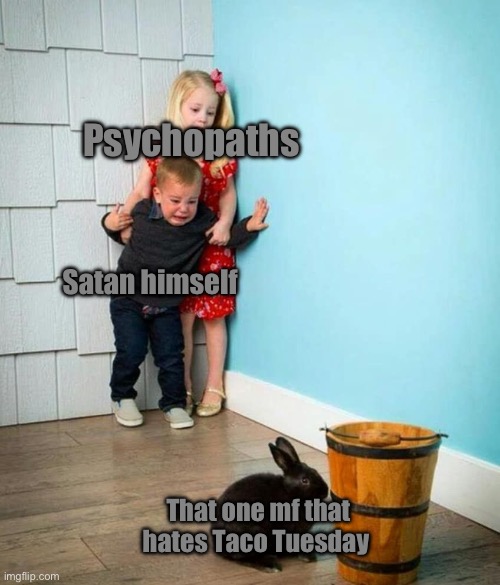 Children scared of rabbit | Psychopaths; Satan himself; That one mf that hates Taco Tuesday | image tagged in children scared of rabbit | made w/ Imgflip meme maker