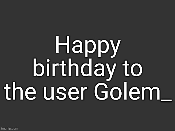 Happy birthday to the user Golem_ | made w/ Imgflip meme maker