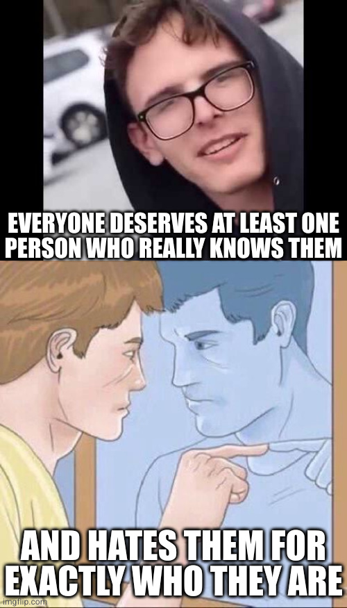 You're worth it | EVERYONE DESERVES AT LEAST ONE
PERSON WHO REALLY KNOWS THEM; AND HATES THEM FOR
EXACTLY WHO THEY ARE | image tagged in i have crippling depression,pointing mirror guy | made w/ Imgflip meme maker