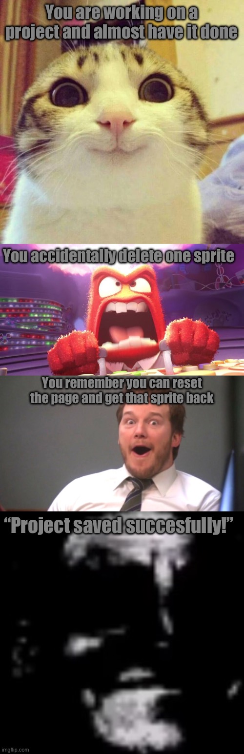 It is really painful | You are working on a project and almost have it done; You accidentally delete one sprite; You remember you can reset the page and get that sprite back; “Project saved succesfully!” | image tagged in memes,hard work,gone reduced to atoms,crying,sad but true | made w/ Imgflip meme maker