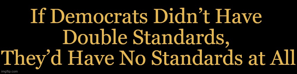 As long as they IDENTIFY as genuine, they think that is all that matters | If Democrats Didn’t Have 
Double Standards, 
They’d Have No Standards at All | image tagged in politics,democrats,no standards,identify,double standards,rules for thee but not for me | made w/ Imgflip meme maker