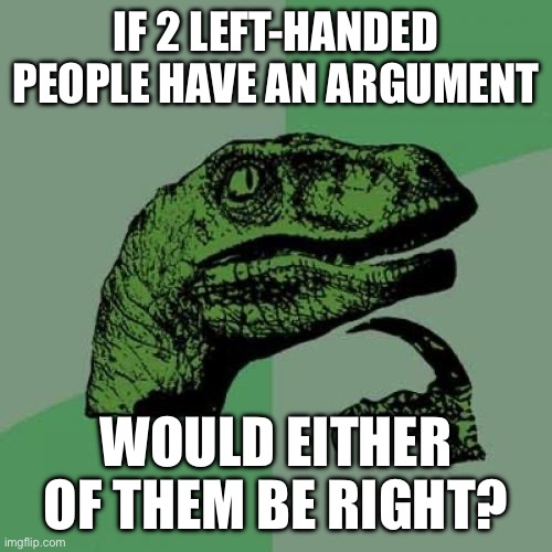 Philosoraptor | IF 2 LEFT-HANDED PEOPLE HAVE AN ARGUMENT; WOULD EITHER OF THEM BE RIGHT? | image tagged in memes,philosoraptor | made w/ Imgflip meme maker