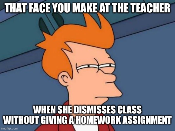 No homework? Yeah right… | THAT FACE YOU MAKE AT THE TEACHER; WHEN SHE DISMISSES CLASS WITHOUT GIVING A HOMEWORK ASSIGNMENT | image tagged in memes,futurama fry | made w/ Imgflip meme maker