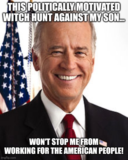 Bidenator | THIS POLITICALLY MOTIVATED WITCH HUNT AGAINST MY SON... WON'T STOP ME FROM WORKING FOR THE AMERICAN PEOPLE! | image tagged in joe biden,hunter biden,conservative,trump,democrat,liberal | made w/ Imgflip meme maker