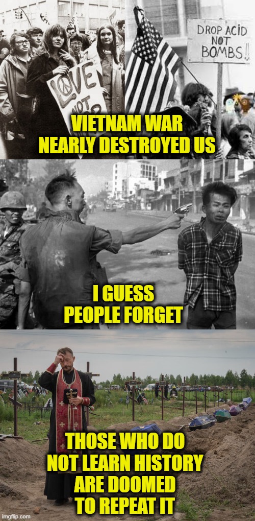 Support Ukraine & Peace | VIETNAM WAR
NEARLY DESTROYED US; I GUESS
PEOPLE FORGET; THOSE WHO DO
NOT LEARN HISTORY
ARE DOOMED
TO REPEAT IT | image tagged in military industrial complex | made w/ Imgflip meme maker