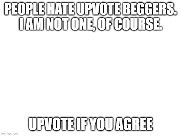 Just a fun meme | PEOPLE HATE UPVOTE BEGGERS. I AM NOT ONE, OF COURSE. UPVOTE IF YOU AGREE | image tagged in upvote begging | made w/ Imgflip meme maker