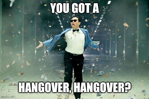 Psy | YOU GOT A; HANGOVER, HANGOVER? | image tagged in psy | made w/ Imgflip meme maker