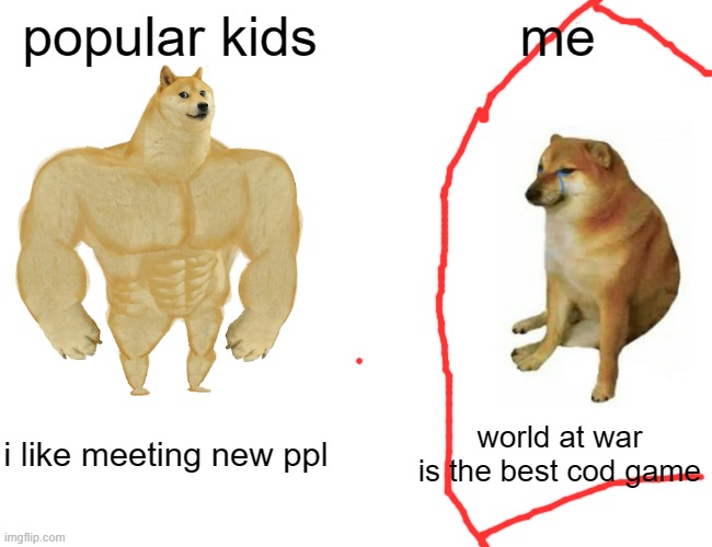 idk what to do :] | popular kids; me; i like meeting new ppl; world at war is the best cod game | image tagged in memes,buff doge vs cheems | made w/ Imgflip meme maker