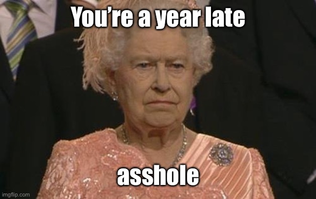 Queen Elizabeth London Olympics Not Amused | You’re a year late asshole | image tagged in queen elizabeth london olympics not amused | made w/ Imgflip meme maker