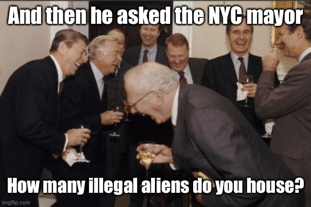 Laughing Men In Suits Meme | And then he asked the NYC mayor How many illegal aliens do you house? | image tagged in memes,laughing men in suits | made w/ Imgflip meme maker
