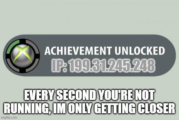You better start running... | IP: 199.31.245.248; EVERY SECOND YOU'RE NOT RUNNING, IM ONLY GETTING CLOSER | image tagged in achievement unlocked | made w/ Imgflip meme maker