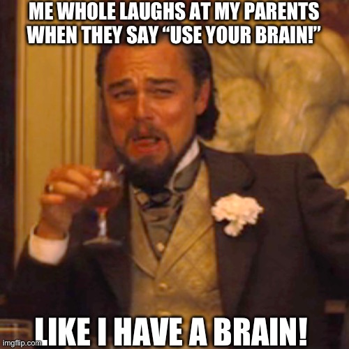 Idk | ME WHOLE LAUGHS AT MY PARENTS WHEN THEY SAY “USE YOUR BRAIN!”; LIKE I HAVE A BRAIN! | image tagged in memes,laughing leo | made w/ Imgflip meme maker