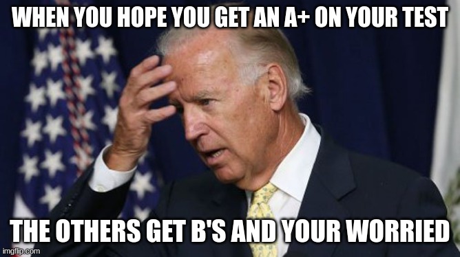 Joe Biden worries | WHEN YOU HOPE YOU GET AN A+ ON YOUR TEST; THE OTHERS GET B'S AND YOUR WORRIED | image tagged in joe biden worries | made w/ Imgflip meme maker