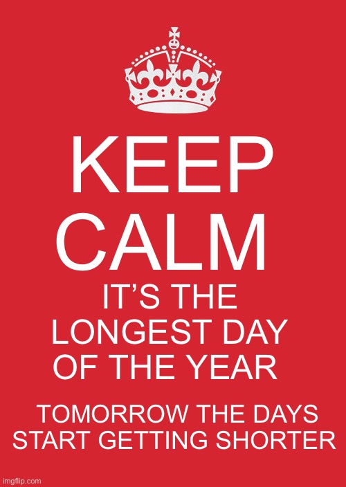 Keep Calm It’s the longest day of the year | KEEP CALM; IT’S THE LONGEST DAY OF THE YEAR; TOMORROW THE DAYS START GETTING SHORTER | image tagged in memes,keep calm and carry on red | made w/ Imgflip meme maker