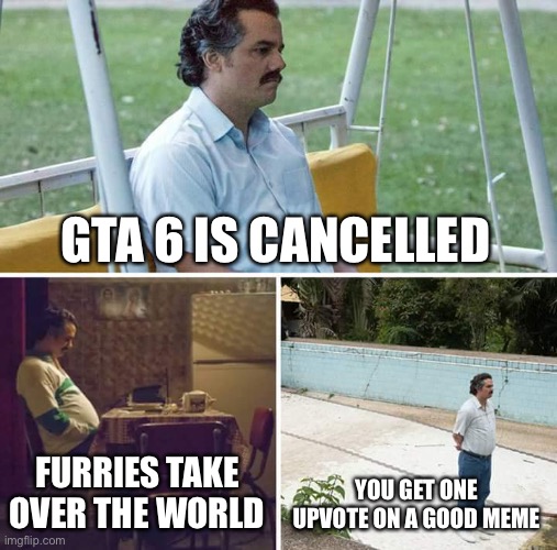 Sad Pablo Escobar | GTA 6 IS CANCELLED; FURRIES TAKE OVER THE WORLD; YOU GET ONE UPVOTE ON A GOOD MEME | image tagged in memes,sad pablo escobar | made w/ Imgflip meme maker