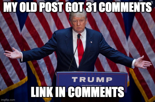 oh dear | MY OLD POST GOT 31 COMMENTS; LINK IN COMMENTS | image tagged in donald trump | made w/ Imgflip meme maker
