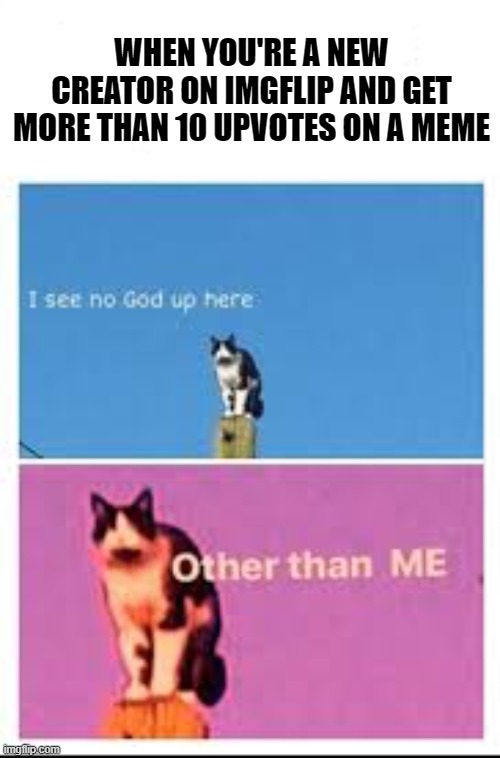 Better I see no God up here | WHEN YOU'RE A NEW CREATOR ON IMGFLIP AND GET MORE THAN 10 UPVOTES ON A MEME | image tagged in better i see no god up here | made w/ Imgflip meme maker