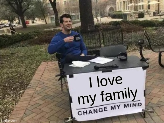 love your family | I love my family | image tagged in memes,change my mind | made w/ Imgflip meme maker