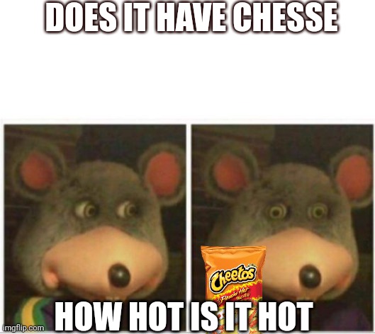 chuck e cheese rat stare | DOES IT HAVE CHESSE; HOW HOT IS IT HOT | image tagged in chuck e cheese rat stare | made w/ Imgflip meme maker