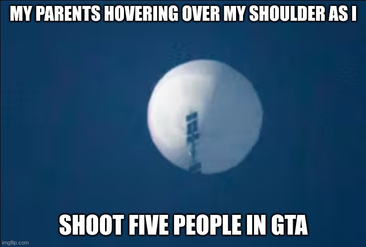 bang bang | MY PARENTS HOVERING OVER MY SHOULDER AS I; SHOOT FIVE PEOPLE IN GTA | image tagged in chinese spy balloon,parents,memes,funny,relatable,gta | made w/ Imgflip meme maker