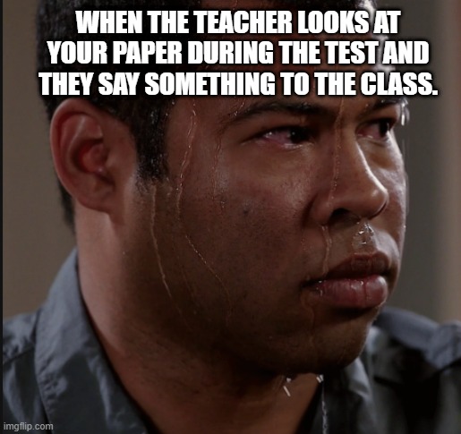 Sweating Man | WHEN THE TEACHER LOOKS AT YOUR PAPER DURING THE TEST AND THEY SAY SOMETHING TO THE CLASS. | image tagged in sweating man | made w/ Imgflip meme maker