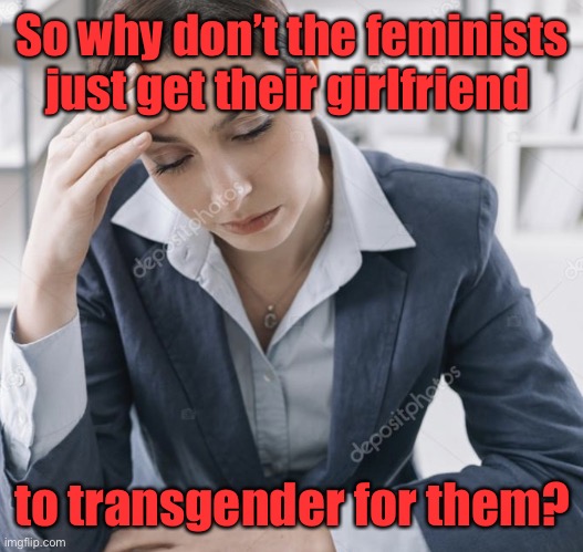 Vocational Rehab Counselor | So why don’t the feminists just get their girlfriend to transgender for them? | image tagged in vocational rehab counselor | made w/ Imgflip meme maker