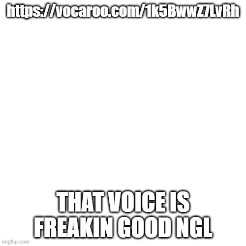 https://vocaroo.com/1k5BwwZ7LvRh | https://vocaroo.com/1k5BwwZ7LvRh; THAT VOICE IS FREAKIN GOOD NGL | image tagged in memes,blank transparent square | made w/ Imgflip meme maker