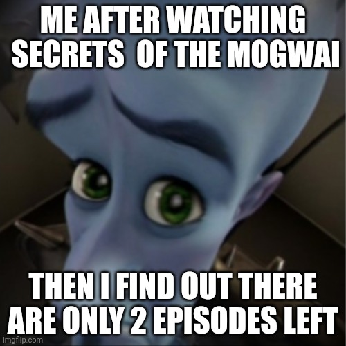 Megamind peeking | ME AFTER WATCHING  SECRETS  OF THE MOGWAI; THEN I FIND OUT THERE ARE ONLY 2 EPISODES LEFT | image tagged in megamind peeking | made w/ Imgflip meme maker
