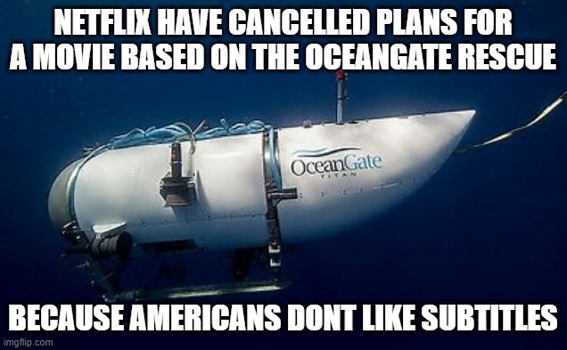Titanic movie | NETFLIX HAVE CANCELLED PLANS FOR A MOVIE BASED ON THE OCEANGATE RESCUE; BECAUSE AMERICANS DONT LIKE SUBTITLES | image tagged in titanic | made w/ Imgflip meme maker