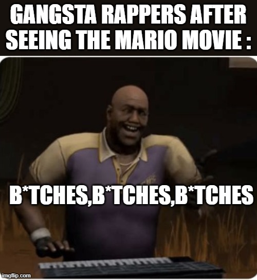 what ? It's not the lyrics ? | GANGSTA RAPPERS AFTER SEEING THE MARIO MOVIE :; B*TCHES,B*TCHES,B*TCHES | image tagged in coach playing piano | made w/ Imgflip meme maker