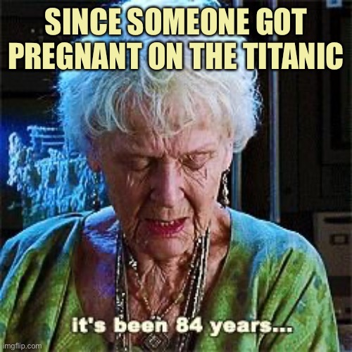 It's been 84 years | SINCE SOMEONE GOT PREGNANT ON THE TITANIC | image tagged in it's been 84 years | made w/ Imgflip meme maker