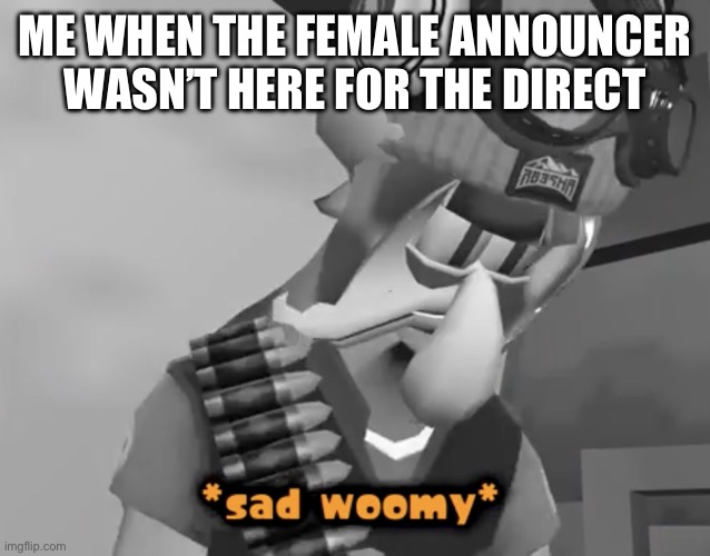 She was incredibly energetic :( | ME WHEN THE FEMALE ANNOUNCER WASN’T HERE FOR THE DIRECT | image tagged in sad woomy,memes,splatoon | made w/ Imgflip meme maker