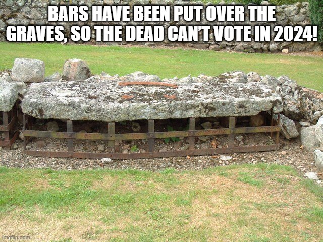 Bars have been put over the graves, so the dead can’t vote in 2024! | BARS HAVE BEEN PUT OVER THE GRAVES, SO THE DEAD CAN’T VOTE IN 2024! | image tagged in democrats,democrat party,joe biden | made w/ Imgflip meme maker
