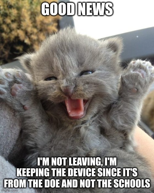 Yay | GOOD NEWS; I'M NOT LEAVING, I'M KEEPING THE DEVICE SINCE IT'S FROM THE DOE AND NOT THE SCHOOLS | image tagged in yay kitty | made w/ Imgflip meme maker