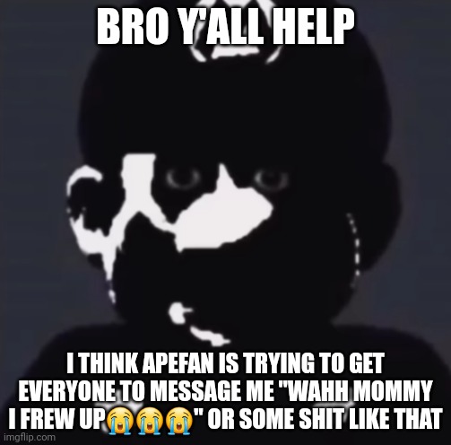 Gabriel | BRO Y'ALL HELP; I THINK APEFAN IS TRYING TO GET EVERYONE TO MESSAGE ME "WAHH MOMMY I FREW UP😭😭😭" OR SOME SHIT LIKE THAT | image tagged in gabriel | made w/ Imgflip meme maker